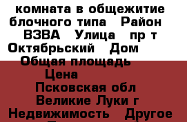 комната в общежитие блочного типа › Район ­ ВЗВА › Улица ­ пр-т Октябрьский › Дом ­ 116 › Общая площадь ­ 16 › Цена ­ 480 000 - Псковская обл., Великие Луки г. Недвижимость » Другое   . Псковская обл.,Великие Луки г.